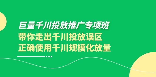 【副业项目4141期】巨量千川投放推广专项班，带你走出千川投放误区正确使用千川规模化放量-易学副业