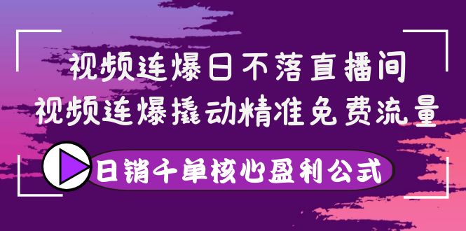 【副业项目4149期】视频连爆日不落直播间，视频连爆撬动精准免费流量，日销千单核心盈利公式-易学副业