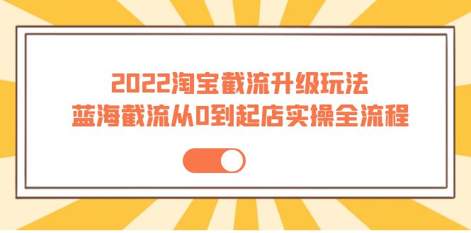 【副业项目4161期】2022淘宝截流升级玩法：蓝海截流从0到起店实操全流程-易学副业