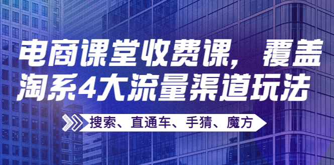 【副业项目4186期】某电商课堂收费课，覆盖淘系4大流量渠道玩法【搜索、直通车、手猜、魔方】-易学副业