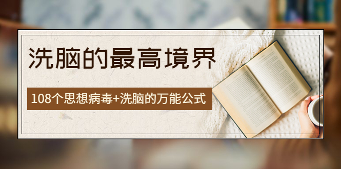 【副业项目4196期】《洗脑的最高境界》人手一本的商业圣经，108个思想病毒+洗脑的万能公式-易学副业