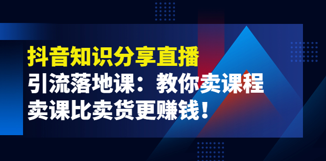 【副业项目4203期】《抖音知识分享直播》引流落地课：教你卖课程，卖课比卖货更赚钱-易学副业