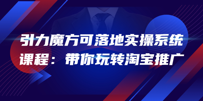 【副业项目4207期】2022引力魔方可落地实操系统课程：带你玩转淘宝推广-易学副业
