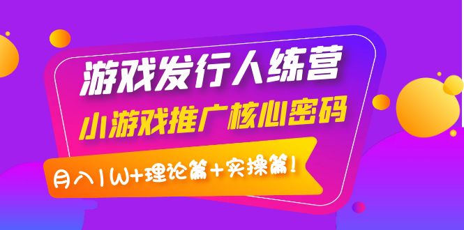 【副业项目4213期】游戏发行人项目：小游戏推广核心密码，月入1W+理论篇+实操篇！-易学副业