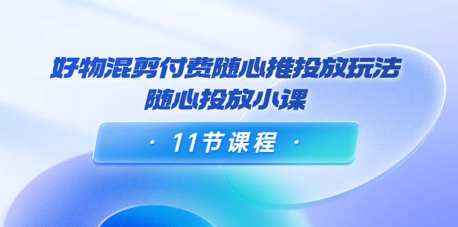 【副业项目4228期】万三·好物混剪付费随心推投放玩法，随心投放小课（11节课程）-易学副业
