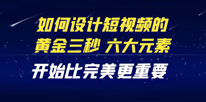 【副业项目4420期】教你如何设计短视频的黄金三秒，六大元素，开始比完美更重要（27节课）-易学副业