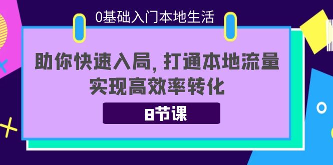 【副业项目4237期】0基础入门本地生活：助你快速入局，8节课带你打通本地流量，实现高效率转化-易学副业