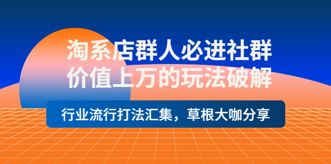 【副业项目4254期】淘系店群人必进社群，价值上万的玩法破解，行业流行打法汇集，草根大咖分享-易学副业
