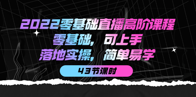 【副业项目4255期】2022零基础直播高阶课程：零基础，可上手，落地实操，简单易学（43节课）-易学副业