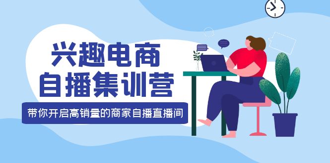 【副业项目4259期】兴趣电商自播集训营:三大核心能力 12种玩法 提高销量,核心落地实操!-易学副业