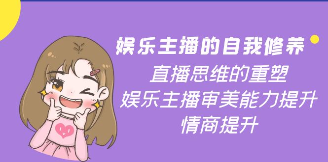 【副业项目4263期】娱乐主播的自我修养，直播思维的重塑，娱乐主播审美能力提升，情商提升-易学副业