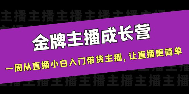 【副业项目4283期】金牌主播成长营，一周从直播小白入门带货主播，让直播更简单-易学副业