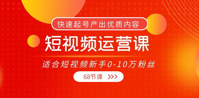 【副业项目4287期】短视频运营课：适合短视频新手0-10万粉丝，快速起号产出优质内容（68节课）-易学副业