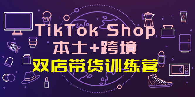【副业项目4294期】TikTok Shop本土+跨境 双店带货训练营（第十五期）全球好物买卖 一店卖全球-易学副业