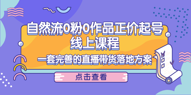 【副业项目4347期】自然流0粉0作品正价起号线上课程：一套完善的直播带货落地方案-易学副业