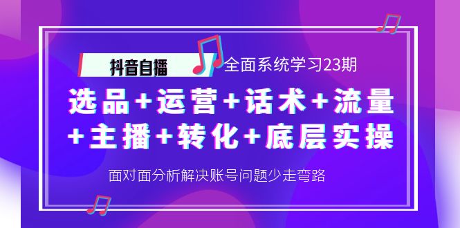【副业项目4359期】抖音自播 全面系统学习23期：选品+运营+话术+流量+主播+转化+底层实操-易学副业
