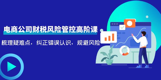 【副业项目4362期】电商公司财税风险管控高阶课，梳理疑难点，纠正错误认识，规避风险-易学副业