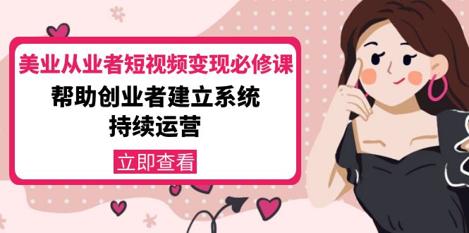 【副业项目4365期】美容行业从业者短视频变现必修课：帮助创业者建立系统持续运营-价值3990元-易学副业
