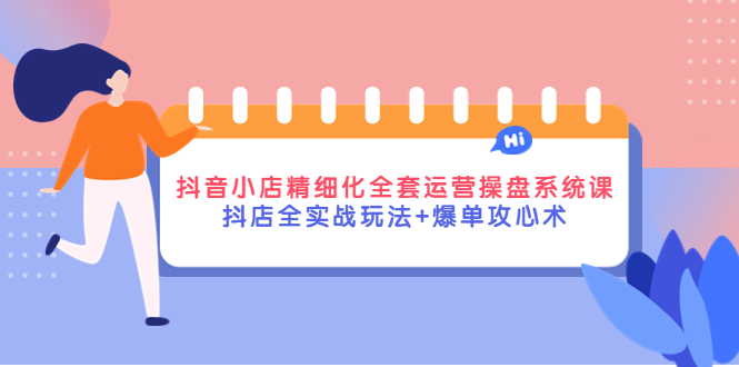 【副业项目4374期】抖音小店精细化全套运营操盘系统课，抖店全实战玩法+爆单攻心术-易学副业