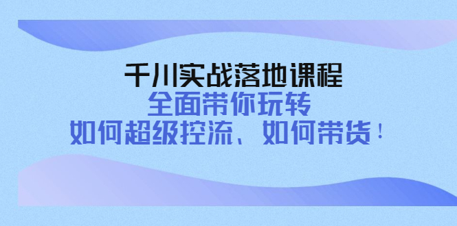 【副业项目4389期】千川实战落地课程：全面带你玩转 如何超级控流、如何带货-易学副业