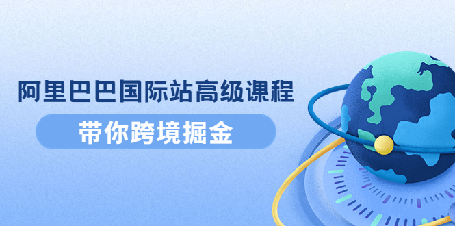 【副业项目4395期】阿里巴巴国际站高级课程：带你跨境掘金，选品+优化+广告+推广-易学副业
