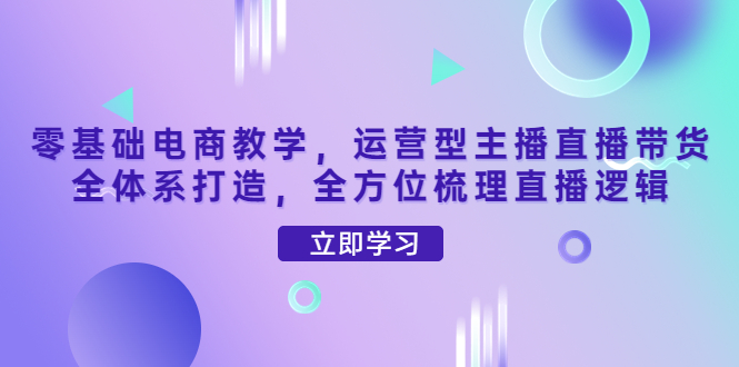 【副业项目4399期】零基础电商教学：运营型主播直播带货全体系打造，全方位梳理直播逻辑-易学副业