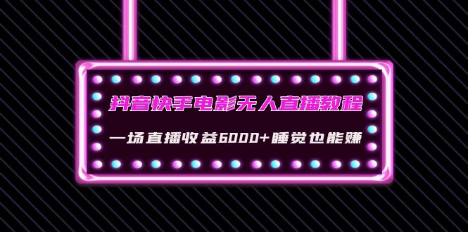 【副业项目4427期】抖音快手电影无人直播教程：一场直播收益6000+睡觉也能赚(教程+软件+素材)-易学副业