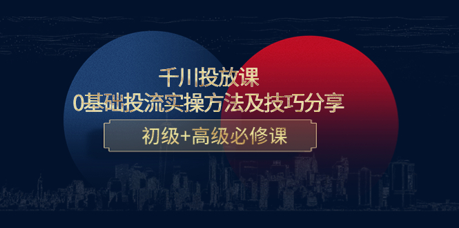 【副业项目4533期】千川投放课：0基础投流实操方法及技巧分享，初级+高级必修课-易学副业