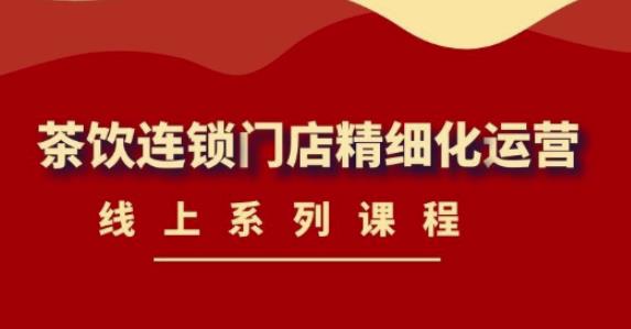 【副业项目4537期】《茶饮连锁门店精细化运营》线上系列课程，茶饮门店经营必备课程-价值458元-易学副业