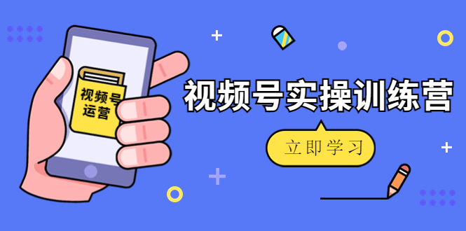 【副业项目4664期】微信视频号实操训练营：视频号起号运营纯干货玩法-易学副业