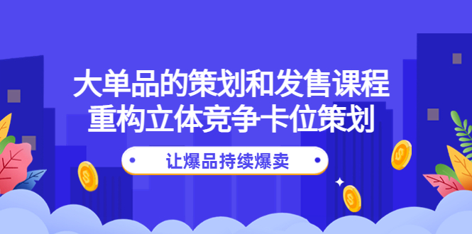【副业项目4559期】大单品的策划和发售课程：重构立体竞争卡位策划，让爆品持续爆卖-易学副业