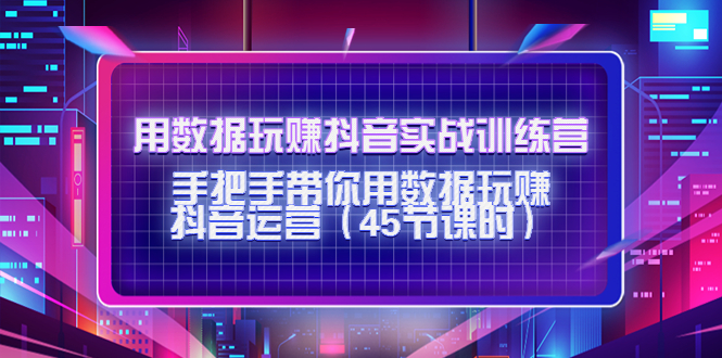 【副业项目4560期】用数据玩赚抖音实战训练营：手把手带你用数据玩赚抖音运营（45节课时）-易学副业