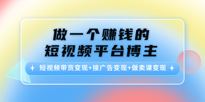 【副业项目4576期】做一个赚钱的短视频平台博主：短视频带货变现+接广告变现+做卖课变现-易学副业