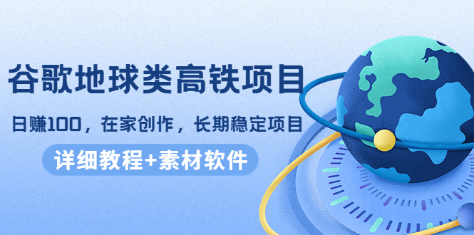 【副业项目4475期】谷歌地球类高铁项目：日赚100，在家创作，长期稳定项目（教程+素材软件）-易学副业