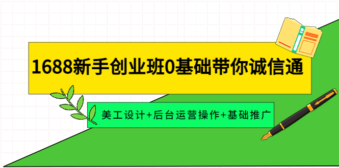 【副业项目4481期】1688新手创业班0基础带你诚信通：美工设计+后台运营操作+基础推广-易学副业