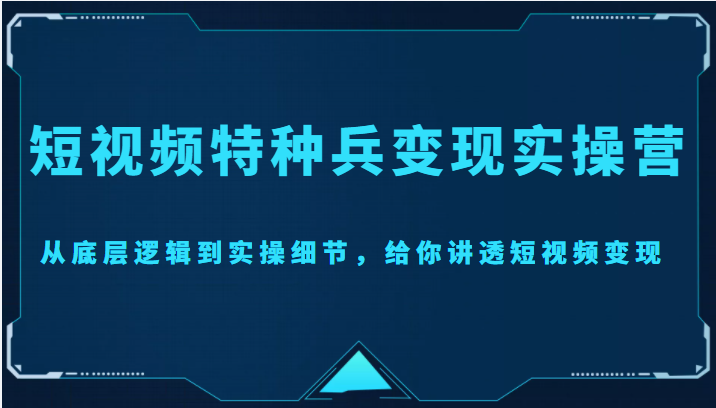【副业项目4517期】短视频特种兵变现实操营，从底层逻辑到实操细节，给你讲透短视频变现-价值2499元-易学副业