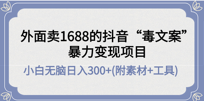 【副业项目4523期】外面卖1688抖音“毒文案”暴力变现项目 ，小白无脑日入300+(几十G素材+工具)-易学副业