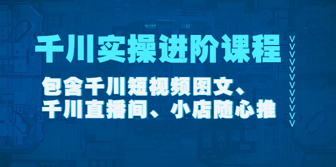 【副业项目4525期】千川实操进阶课程（11月更新）包含千川短视频图文、千川直播间、小店随心推-易学副业