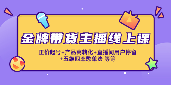 【副业项目4540期】金牌带货主播线上课：正价起号+产品高转化+直播间用户停留+五维四率憋单法-易学副业