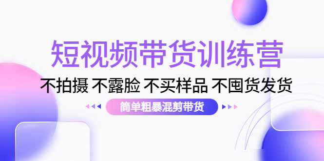 【副业项目4543期】短视频带货训练营：不拍摄 不露脸 不买样品 不囤货发货 简单粗暴混剪带货-易学副业