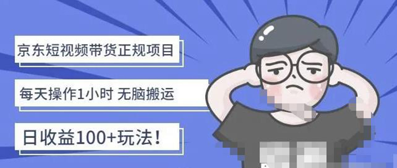 【副业项目4588期】京东短视频带货项目：每天操作2小时，月收益3000+副业项目-价值1988元-易学副业