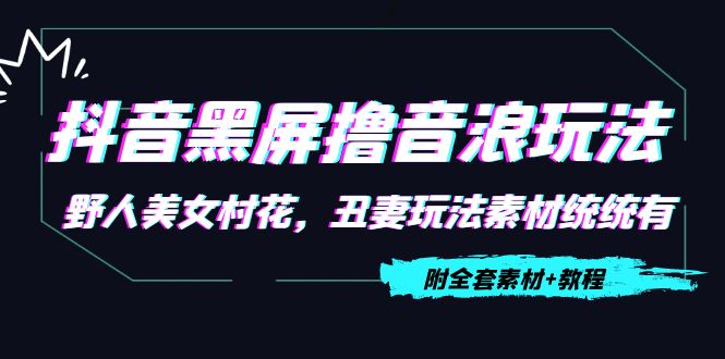【副业项目4605期】抖音黑屏撸音浪玩法：野人美女村花，丑妻玩法素材统统有【教程+素材】-易学副业