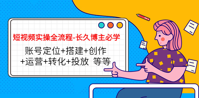 【副业项目4629期】短视频实操全流程-长久博主必学：账号定位+搭建+创作+运营+转化+投放-易学副业