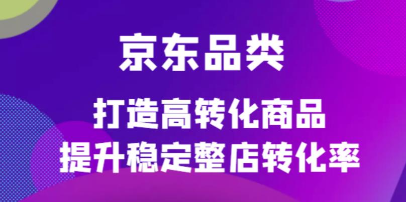 【副业项目4653期】京东电商品类定制培训课程，打造高转化商品提升稳定整店转化率-易学副业