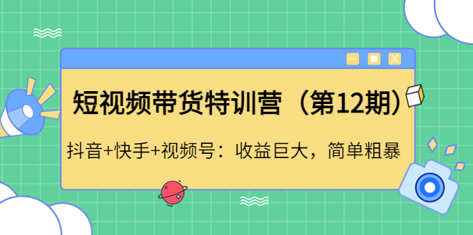 【副业项目4672期】短视频带货特训营（第12期）抖音+快手+视频号：收益巨大，简单粗暴-易学副业