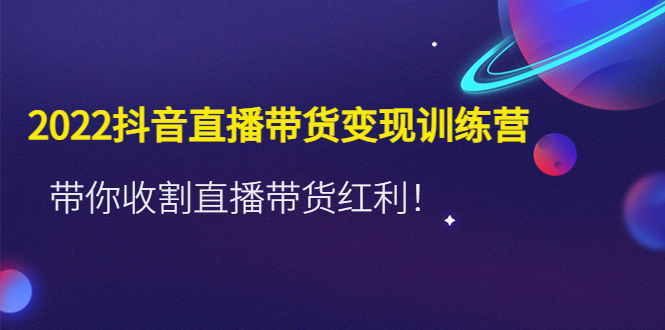 【副业项目4752期】2022抖音直播带货变现训练营，带你收割直播带货红利-易学副业