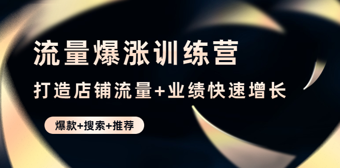 【副业项目4741期】流量爆涨训练营：打造店铺流量+业绩快速增长 (爆款+搜索+推荐)-易学副业