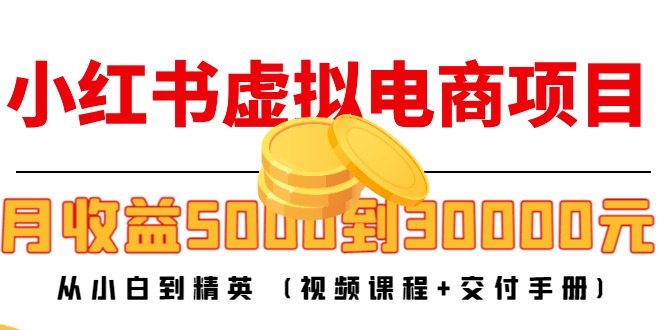【副业项目4712期】小红书虚拟电商项目：从小白到精英 月收益5000到30000 (视频课程+交付手册)-易学副业