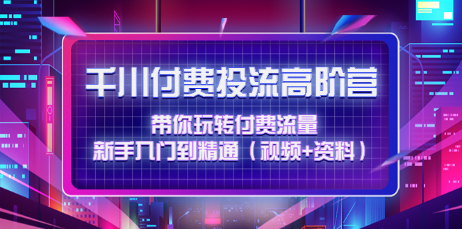 【副业项目4721期】千川付费投流高阶训练营：带你玩转付费流量，新手入门到精通（视频+资料）-易学副业