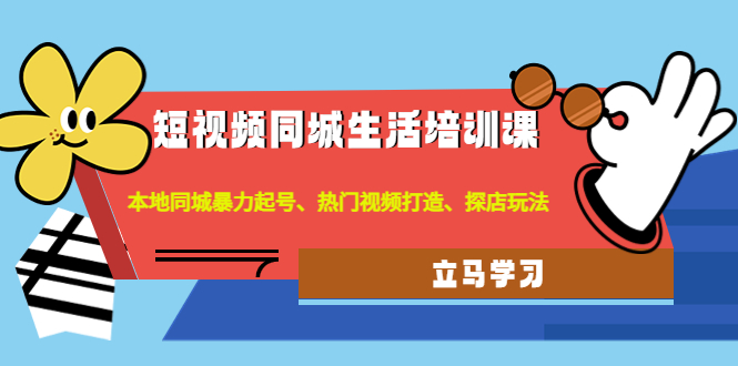 【副业项目4722期】短视频同城生活培训课：本地同城暴力起号、热门视频打造、探店玩法-易学副业